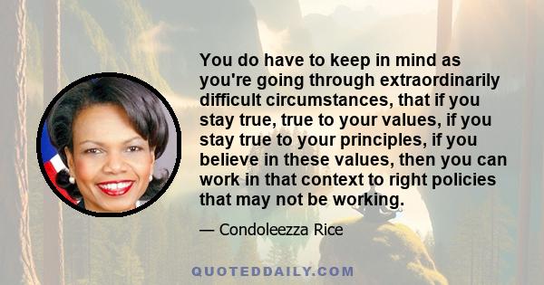 You do have to keep in mind as you're going through extraordinarily difficult circumstances, that if you stay true, true to your values, if you stay true to your principles, if you believe in these values, then you can