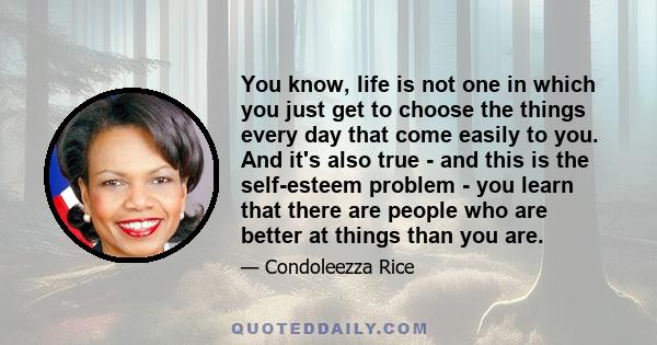 You know, life is not one in which you just get to choose the things every day that come easily to you. And it's also true - and this is the self-esteem problem - you learn that there are people who are better at things 