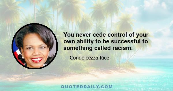 You never cede control of your own ability to be successful to something called racism.