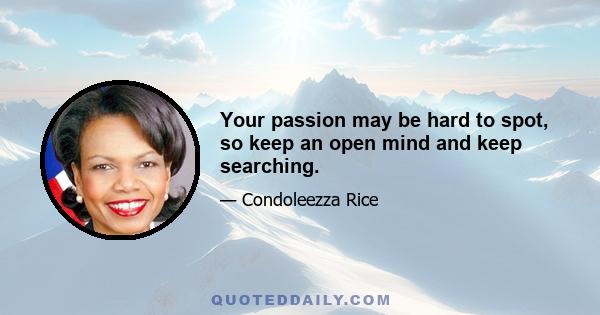 Your passion may be hard to spot, so keep an open mind and keep searching.