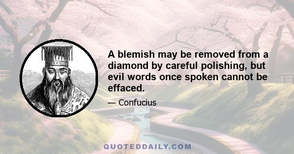 A blemish may be removed from a diamond by careful polishing, but evil words once spoken cannot be effaced.