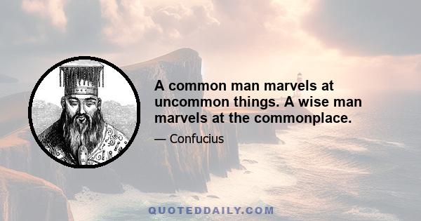 A common man marvels at uncommon things. A wise man marvels at the commonplace.