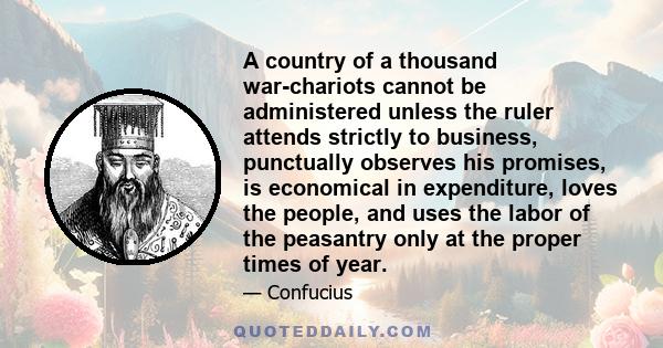 A country of a thousand war-chariots cannot be administered unless the ruler attends strictly to business, punctually observes his promises, is economical in expenditure, loves the people, and uses the labor of the