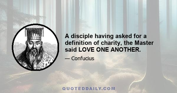 A disciple having asked for a definition of charity, the Master said LOVE ONE ANOTHER.