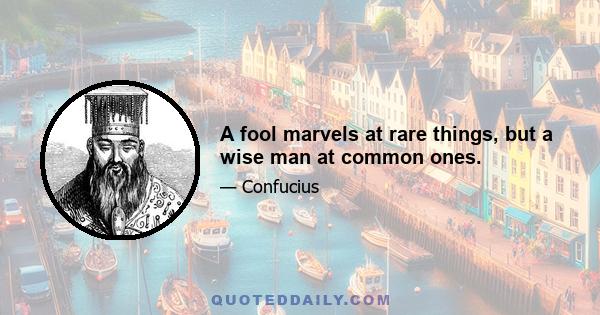 A fool marvels at rare things, but a wise man at common ones.