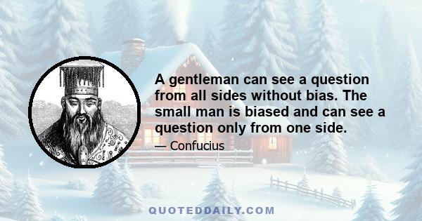 A gentleman can see a question from all sides without bias. The small man is biased and can see a question only from one side.