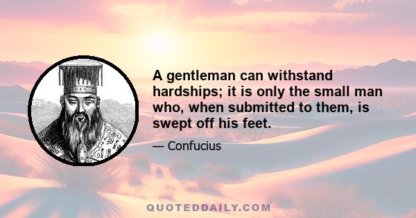 A gentleman can withstand hardships; it is only the small man who, when submitted to them, is swept off his feet.