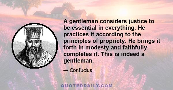 A gentleman considers justice to be essential in everything. He practices it according to the principles of propriety. He brings it forth in modesty and faithfully completes it. This is indeed a gentleman.