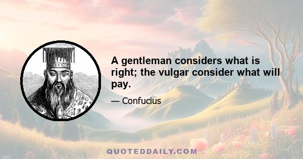 A gentleman considers what is right; the vulgar consider what will pay.