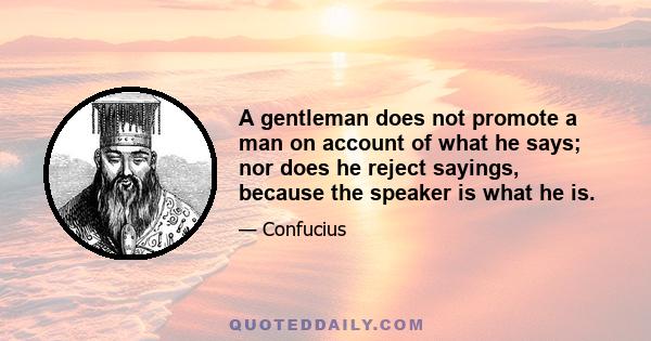 A gentleman does not promote a man on account of what he says; nor does he reject sayings, because the speaker is what he is.