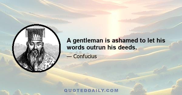 A gentleman is ashamed to let his words outrun his deeds.