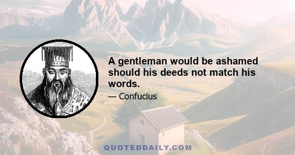 A gentleman would be ashamed should his deeds not match his words.