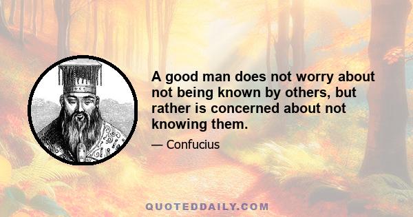 A good man does not worry about not being known by others, but rather is concerned about not knowing them.