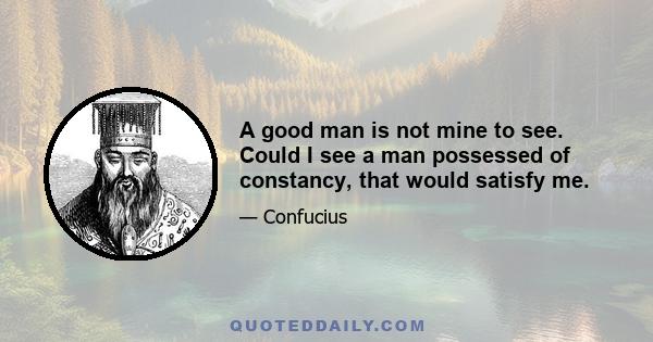 A good man is not mine to see. Could I see a man possessed of constancy, that would satisfy me.