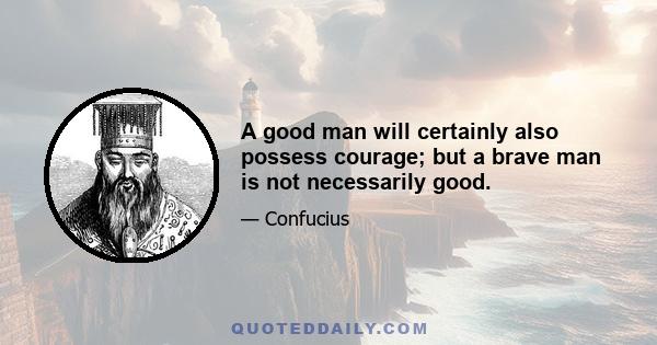 A good man will certainly also possess courage; but a brave man is not necessarily good.