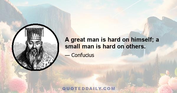 A great man is hard on himself; a small man is hard on others.