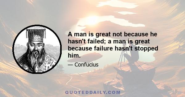 A man is great not because he hasn't failed; a man is great because failure hasn't stopped him.