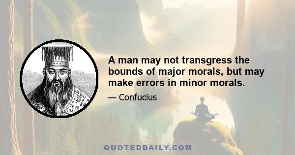 A man may not transgress the bounds of major morals, but may make errors in minor morals.