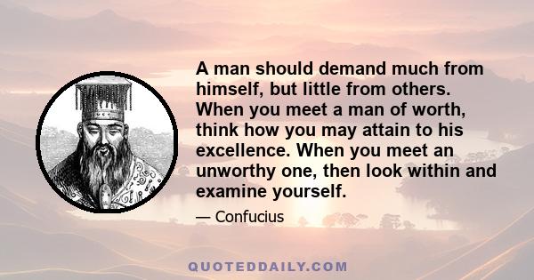 A man should demand much from himself, but little from others. When you meet a man of worth, think how you may attain to his excellence. When you meet an unworthy one, then look within and examine yourself.