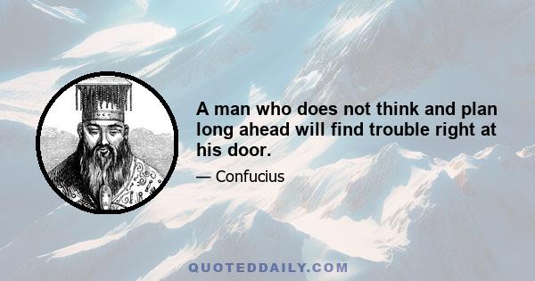 A man who does not think and plan long ahead will find trouble right at his door.