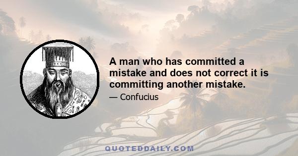 A man who has committed a mistake and does not correct it is committing another mistake.