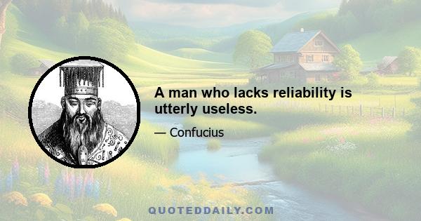 A man who lacks reliability is utterly useless.