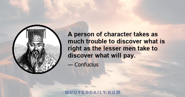 A person of character takes as much trouble to discover what is right as the lesser men take to discover what will pay.