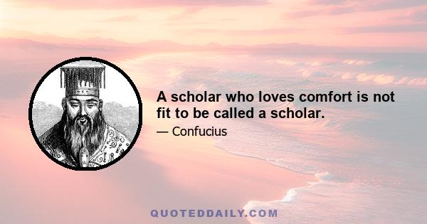 A scholar who loves comfort is not fit to be called a scholar.