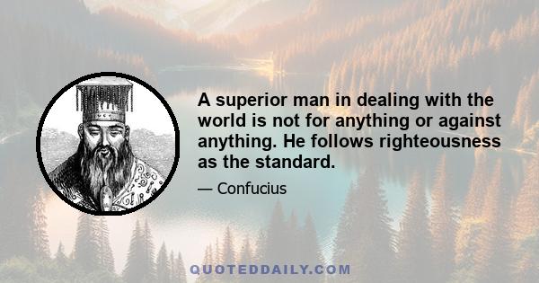 A superior man in dealing with the world is not for anything or against anything. He follows righteousness as the standard.