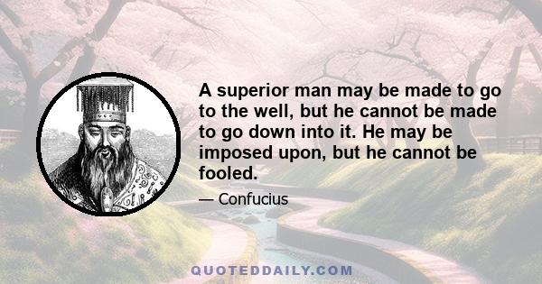 A superior man may be made to go to the well, but he cannot be made to go down into it. He may be imposed upon, but he cannot be fooled.