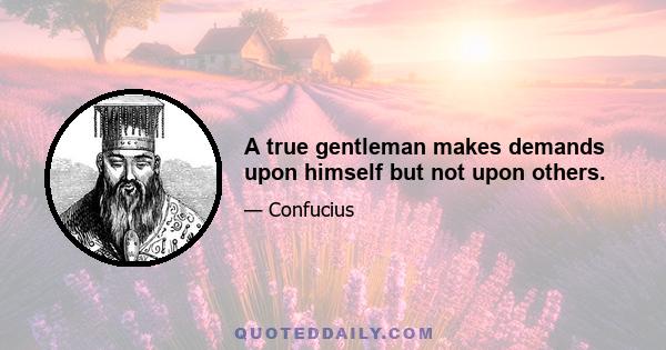 A true gentleman makes demands upon himself but not upon others.