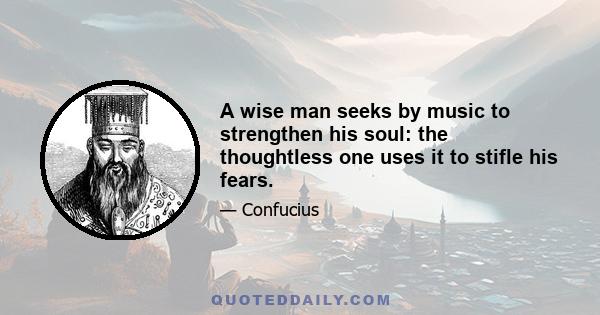 A wise man seeks by music to strengthen his soul: the thoughtless one uses it to stifle his fears.