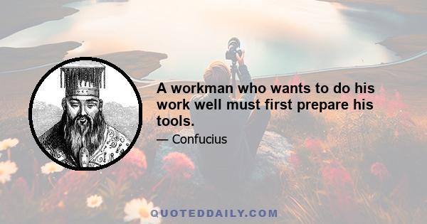 A workman who wants to do his work well must first prepare his tools.