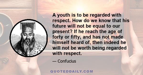 A youth is to be regarded with respect. How do we know that his future will not be equal to our present? If he reach the age of forty or fifty, and has not made himself heard of, then indeed he will not be worth being