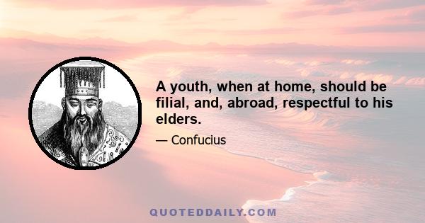 A youth, when at home, should be filial, and, abroad, respectful to his elders.