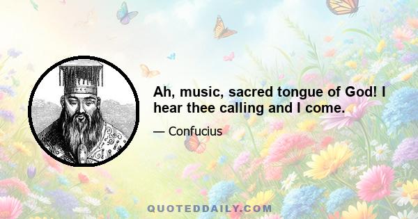 Ah, music, sacred tongue of God! I hear thee calling and I come.