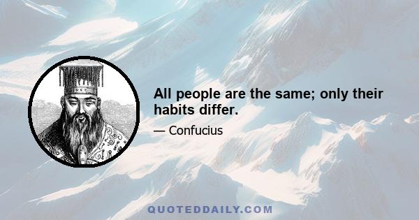 All people are the same; only their habits differ.