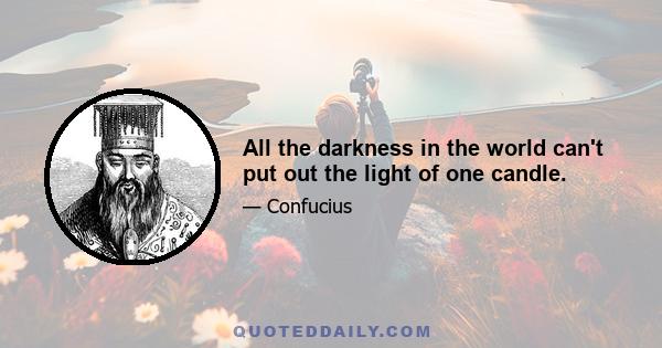 All the darkness in the world can't put out the light of one candle.