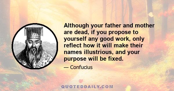 Although your father and mother are dead, if you propose to yourself any good work, only reflect how it will make their names illustrious, and your purpose will be fixed.