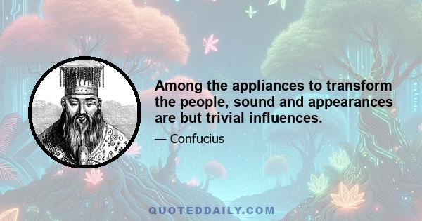 Among the appliances to transform the people, sound and appearances are but trivial influences.