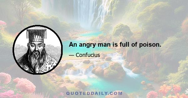 An angry man is full of poison.