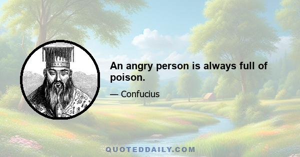 An angry person is always full of poison.