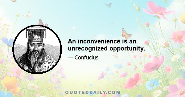 An inconvenience is an unrecognized opportunity.