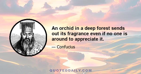 An orchid in a deep forest sends out its fragrance even if no one is around to appreciate it.