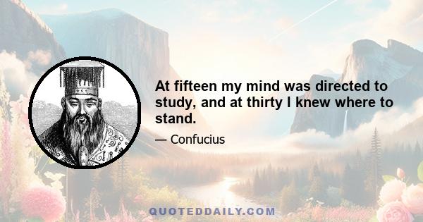 At fifteen my mind was directed to study, and at thirty I knew where to stand.