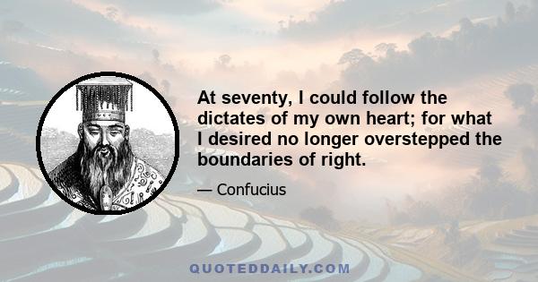 At seventy, I could follow the dictates of my own heart; for what I desired no longer overstepped the boundaries of right.