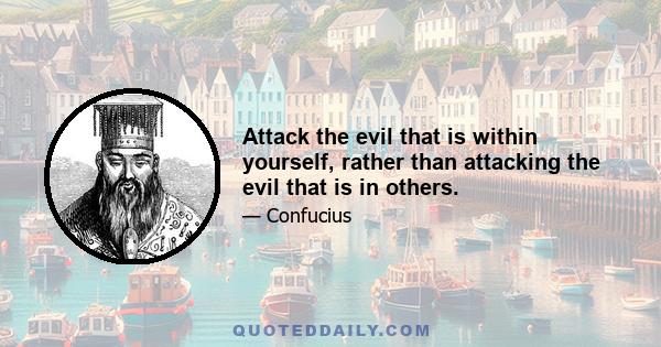 Attack the evil that is within yourself, rather than attacking the evil that is in others.