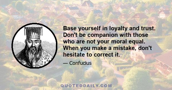 Base yourself in loyalty and trust. Don't be companion with those who are not your moral equal. When you make a mistake, don't hesitate to correct it.