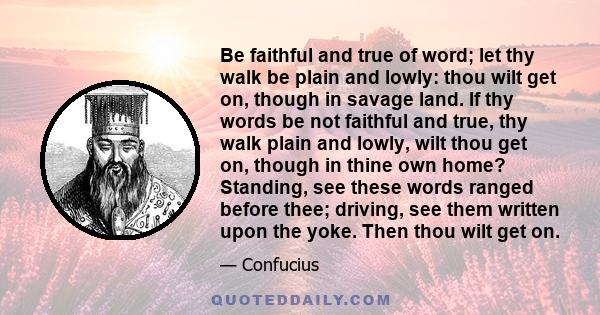 Be faithful and true of word; let thy walk be plain and lowly: thou wilt get on, though in savage land. If thy words be not faithful and true, thy walk plain and lowly, wilt thou get on, though in thine own home?