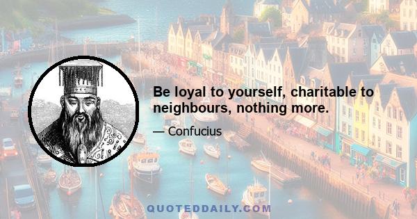 Be loyal to yourself, charitable to neighbours, nothing more.